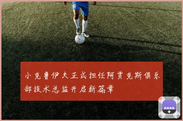 小克鲁伊夫正式担任阿贾克斯俱乐部技术总监开启新篇章