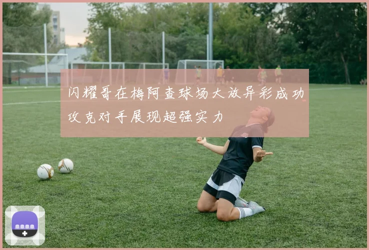 闪耀哥在梅阿查球场大放异彩成功攻克对手展现超强实力
