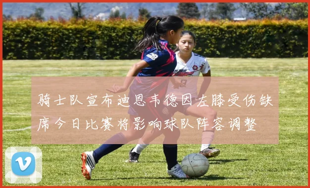 骑士队宣布迪恩韦德因左膝受伤缺席今日比赛将影响球队阵容调整