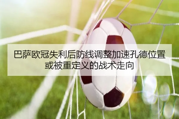 巴萨欧冠失利后防线调整加速孔德位置或被重定义的战术走向 - c7c7app